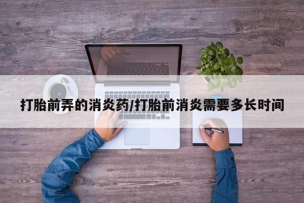 堕胎药微信有谁买微信打胎前弄的消炎药/打胎前消炎需要多长时间