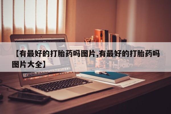 堕胎药微信有谁买微信【有最好的打胎药吗图片,有最好的打胎药吗图片大全】