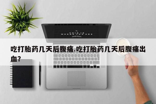 堕胎药微信有谁买微信吃打胎药几天后腹痛.吃打胎药几天后腹痛出血？