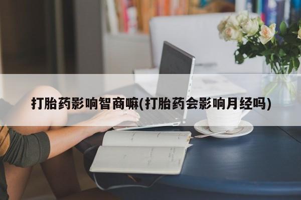 堕胎药微信有谁买微信打胎药影响智商嘛(打胎药会影响月经吗)