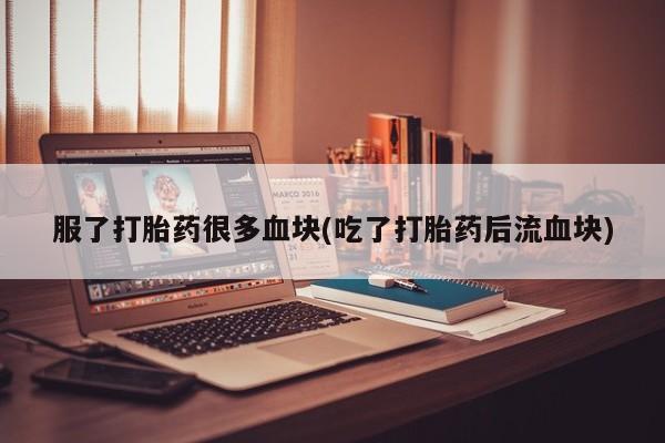 堕胎药微信有谁买微信服了打胎药很多血块(吃了打胎药后流血块)