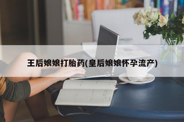 堕胎药微信有谁买微信王后娘娘打胎药(皇后娘娘怀孕流产)