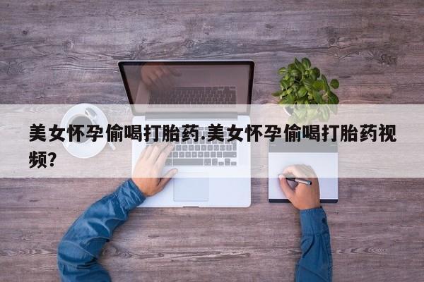 堕胎药微信有谁买微信美女怀孕偷喝打胎药.美女怀孕偷喝打胎药视频？