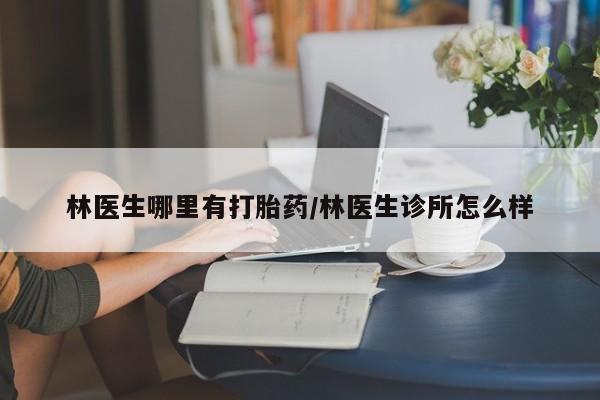 堕胎药微信有谁买微信林医生哪里有打胎药/林医生诊所怎么样