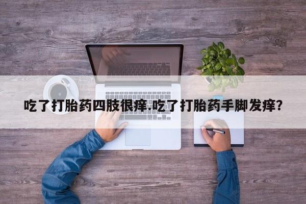 堕胎药微信有谁买微信吃了打胎药四肢很痒.吃了打胎药手脚发痒？