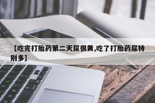 堕胎药微信有谁买微信【吃完打胎药第二天尿很黄,吃了打胎药尿特别多】