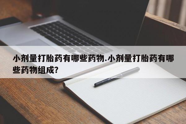 堕胎药微信有谁买微信小剂量打胎药有哪些药物.小剂量打胎药有哪些药物组成?