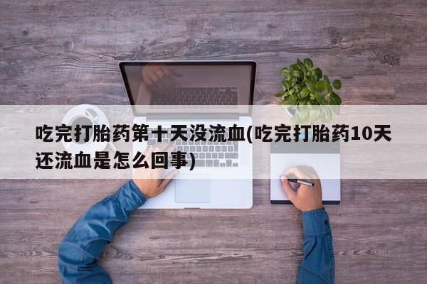 堕胎药微信有谁买微信吃完打胎药第十天没流血(吃完打胎药10天还流血是怎么回事)