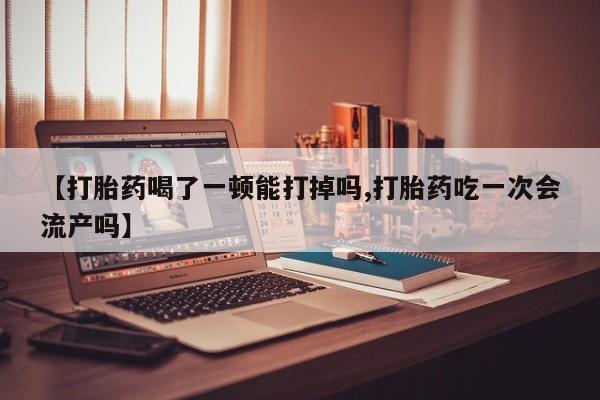 堕胎药微信有谁买微信【打胎药喝了一顿能打掉吗,打胎药吃一次会流产吗】