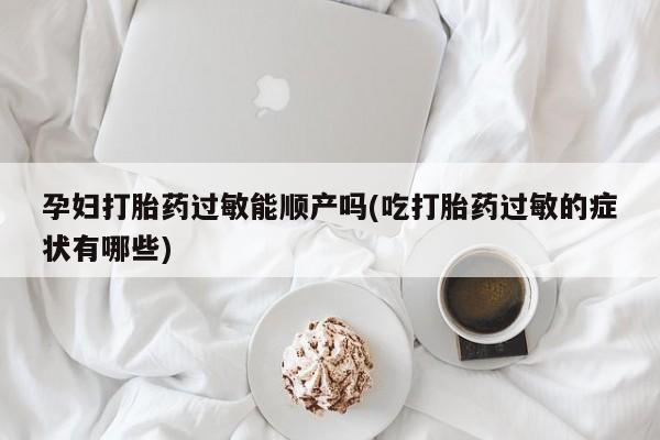 堕胎药微信有谁买微信孕妇打胎药过敏能顺产吗(吃打胎药过敏的症状有哪些)