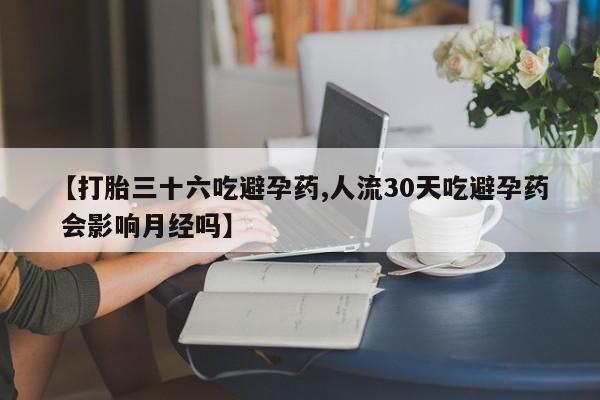 堕胎药微信有谁买微信【打胎三十六吃避孕药,人流30天吃避孕药 会影响月经吗】