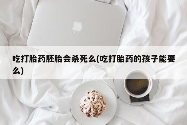 堕胎药微信有谁买微信吃打胎药胚胎会杀死么(吃打胎药的孩子能要么)