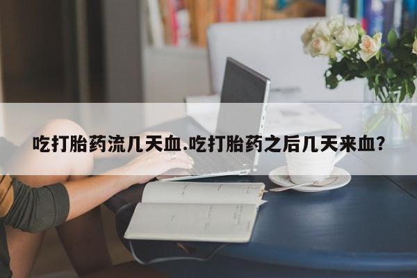 堕胎药微信有谁买微信吃打胎药流几天血.吃打胎药之后几天来血？