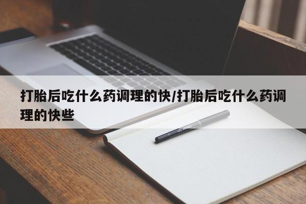 堕胎药微信有谁买微信打胎后吃什么药调理的快/打胎后吃什么药调理的快些