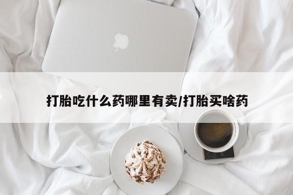 堕胎药微信有谁买微信打胎吃什么药哪里有卖/打胎买啥药