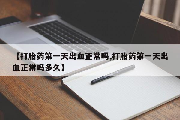堕胎药微信有谁买微信【打胎药第一天出血正常吗,打胎药第一天出血正常吗多久】