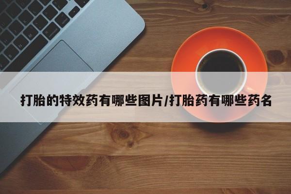 堕胎药微信有谁买微信打胎的特效药有哪些图片/打胎药有哪些药名