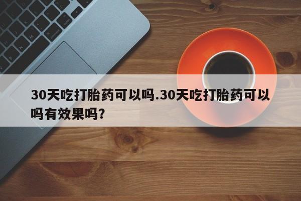 堕胎药微信有谁买微信30天吃打胎药可以吗.30天吃打胎药可以吗有效果吗？