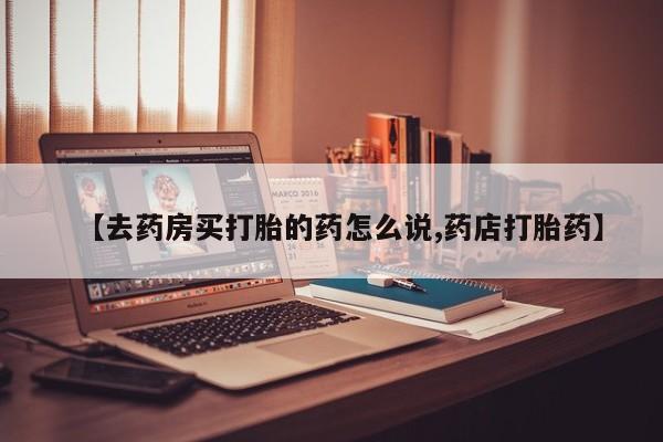 堕胎药微信有谁买微信【去药房买打胎的药怎么说,药店打胎药】