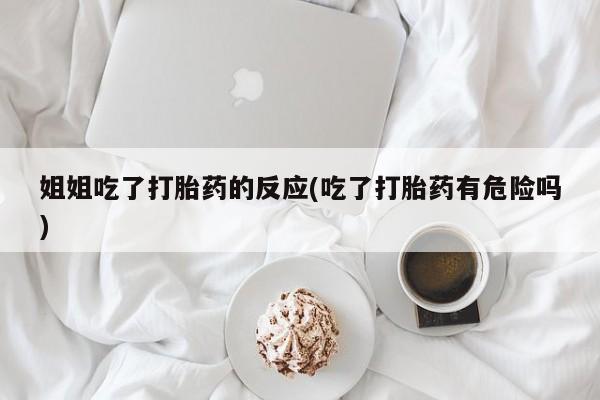 堕胎药微信有谁买微信姐姐吃了打胎药的反应(吃了打胎药有危险吗)