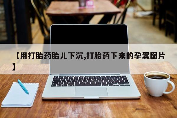 堕胎药微信有谁买微信【用打胎药胎儿下沉,打胎药下来的孕囊图片】