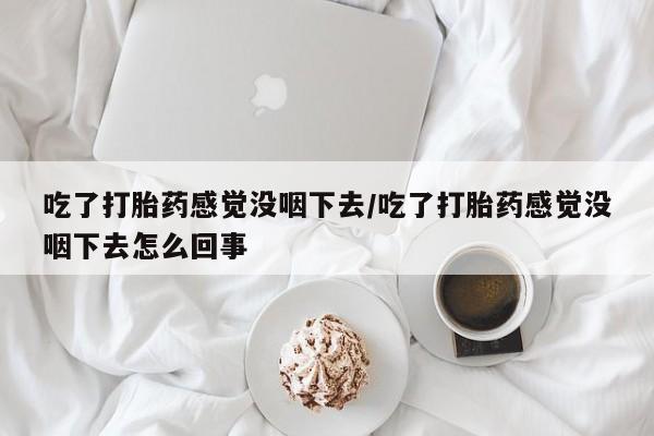 堕胎药微信有谁买微信吃了打胎药感觉没咽下去/吃了打胎药感觉没咽下去怎么回事