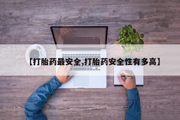堕胎药微信有谁买微信【打胎药最安全,打胎药安全性有多高】