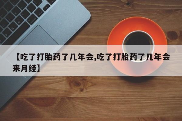 堕胎药微信有谁买微信【吃了打胎药了几年会,吃了打胎药了几年会来月经】