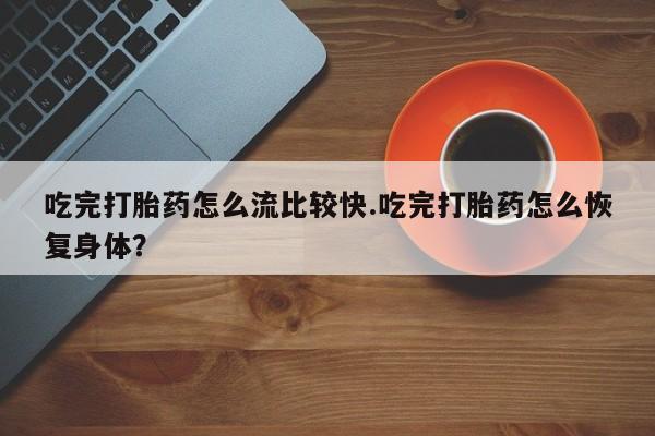 堕胎药微信有谁买微信吃完打胎药怎么流比较快.吃完打胎药怎么恢复身体？