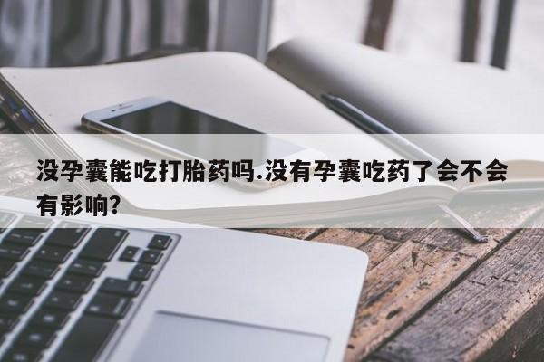 堕胎药微信有谁买微信没孕囊能吃打胎药吗.没有孕囊吃药了会不会有影响？