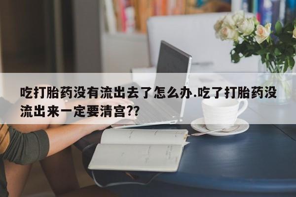 堕胎药微信有谁买微信吃打胎药没有流出去了怎么办.吃了打胎药没流出来一定要清宫?？