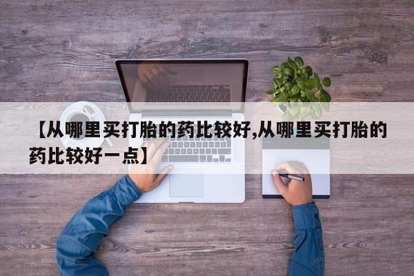 堕胎药微信有谁买微信【从哪里买打胎的药比较好,从哪里买打胎的药比较好一点】
