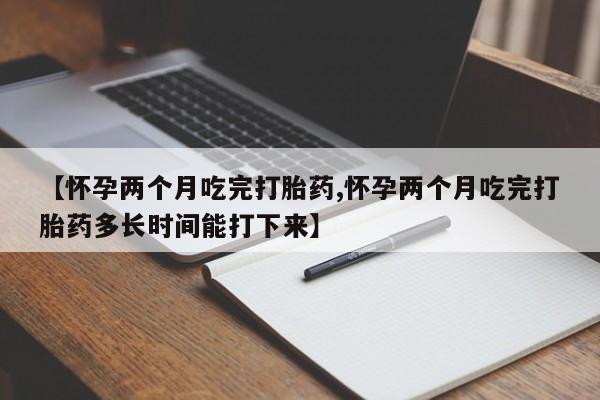 堕胎药微信有谁买微信【怀孕两个月吃完打胎药,怀孕两个月吃完打胎药多长时间能打下来】