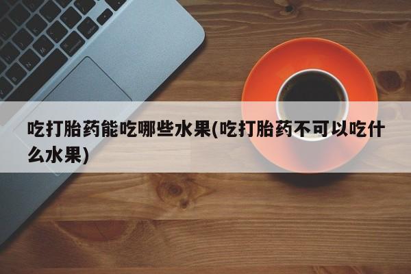 堕胎药微信有谁买微信吃打胎药能吃哪些水果(吃打胎药不可以吃什么水果)