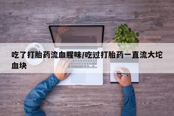 堕胎药微信有谁买微信吃了打胎药流血腥味/吃过打胎药一直流大坨血块