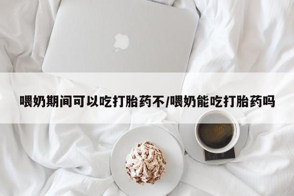 堕胎药微信有谁买微信喂奶期间可以吃打胎药不/喂奶能吃打胎药吗