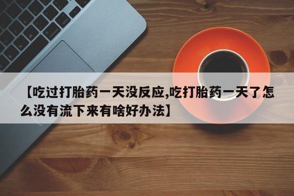 堕胎药微信有谁买微信【吃过打胎药一天没反应,吃打胎药一天了怎么没有流下来有啥好办法】