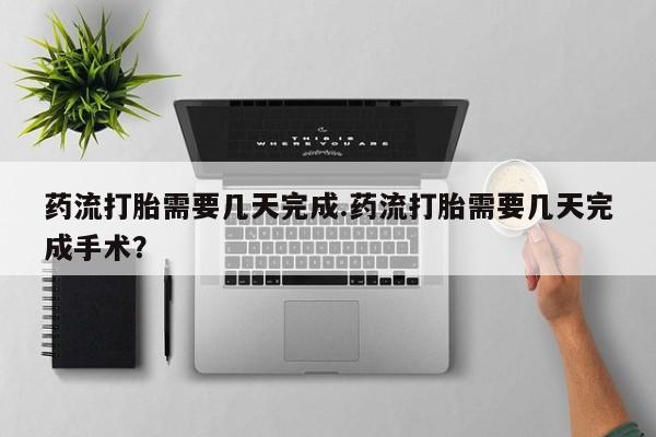 堕胎药微信有谁买微信药流打胎需要几天完成.药流打胎需要几天完成手术？