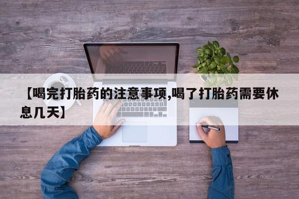 堕胎药微信有谁买微信【喝完打胎药的注意事项,喝了打胎药需要休息几天】