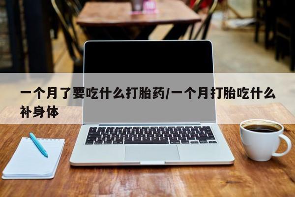 堕胎药微信有谁买微信一个月了要吃什么打胎药/一个月打胎吃什么补身体
