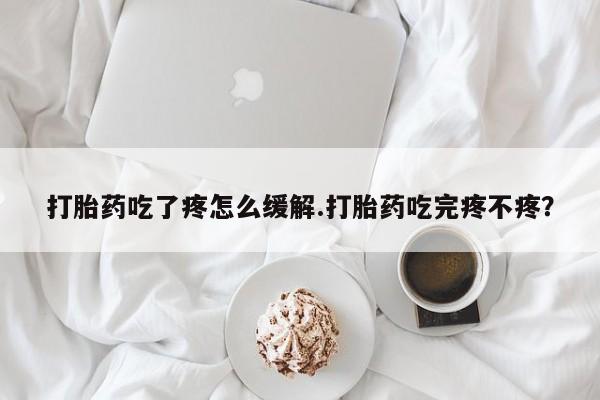 堕胎药微信有谁买微信打胎药吃了疼怎么缓解.打胎药吃完疼不疼？