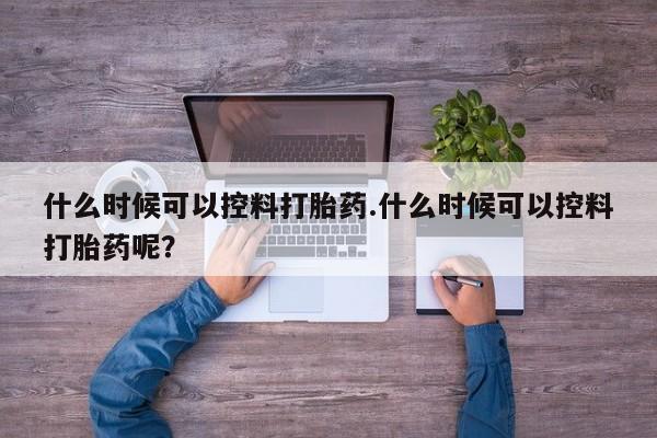 堕胎药微信有谁买微信什么时候可以控料打胎药.什么时候可以控料打胎药呢？
