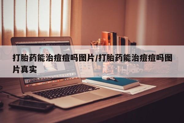 堕胎药微信有谁买微信打胎药能治痘痘吗图片/打胎药能治痘痘吗图片真实