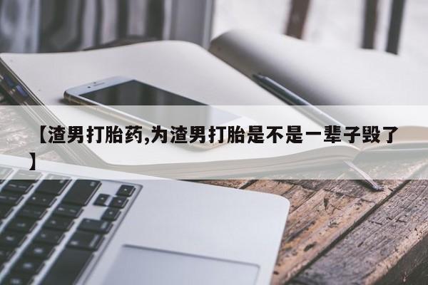 堕胎药微信有谁买微信【渣男打胎药,为渣男打胎是不是一辈子毁了】