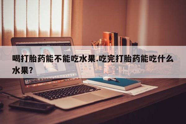 堕胎药微信有谁买微信喝打胎药能不能吃水果.吃完打胎药能吃什么水果？